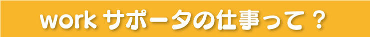 workサポーターの仕事とは